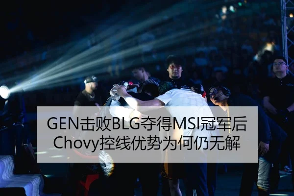 GEN击败BLG夺得MSI冠军后Chovy控线优势为何仍无解