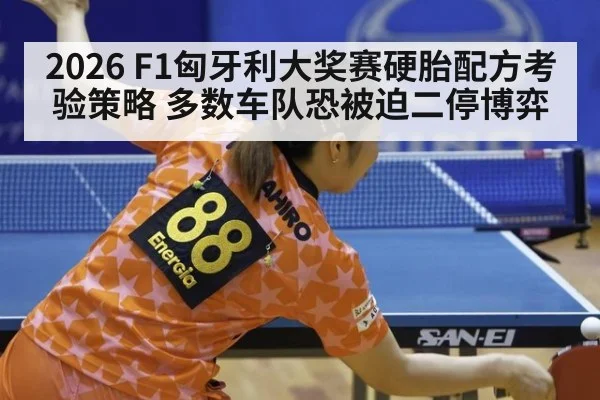 2026 F1匈牙利大奖赛硬胎配方考验策略 多数车队恐被迫二停博弈