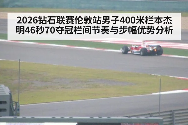 2026钻石联赛伦敦站男子400米栏本杰明46秒70夺冠栏间节奏与步幅优势分析