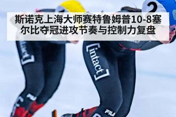 斯诺克上海大师赛特鲁姆普10-8塞尔比夺冠进攻节奏与控制力复盘