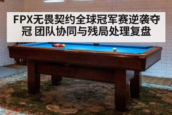 FPX无畏契约全球冠军赛逆袭夺冠 团队协同与残局处理复盘